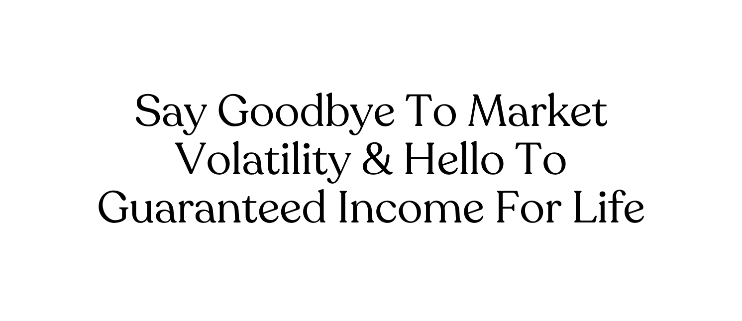 Say Goodbye To Market Volatility Hello To Guaranteed Income For Life